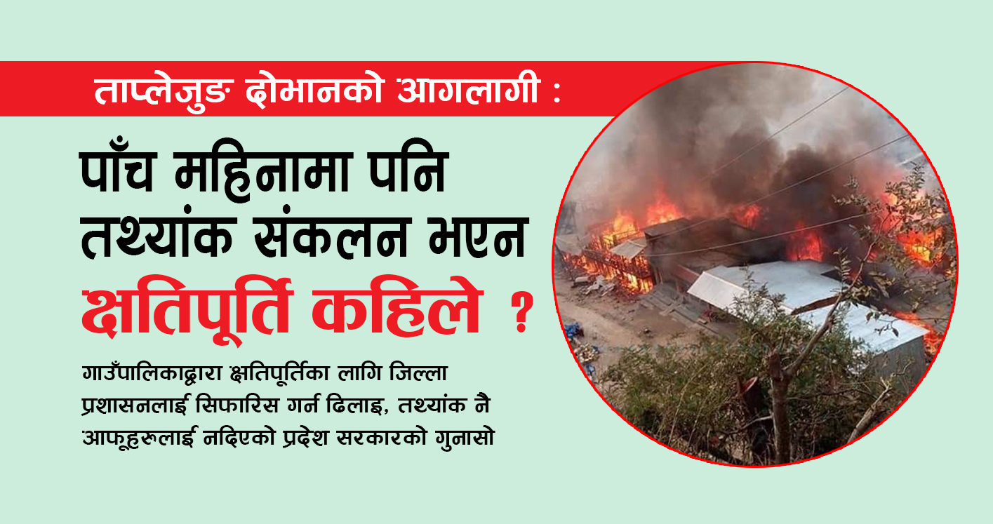 ताप्लेजुङ दोभानको आगलागी : पाँच महिनामा पनि तथ्यांक संकलन भएन