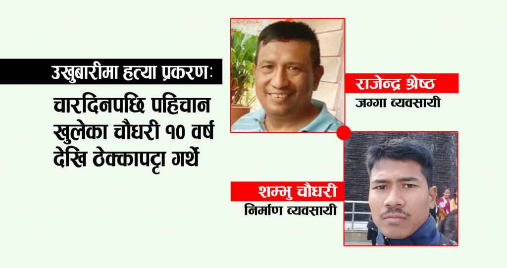 उखुबारीमा हत्या प्रकरण: ४ दिनपछि पहिचान खुलेका चौधरी ठेक्कापट्टामा संलग्न