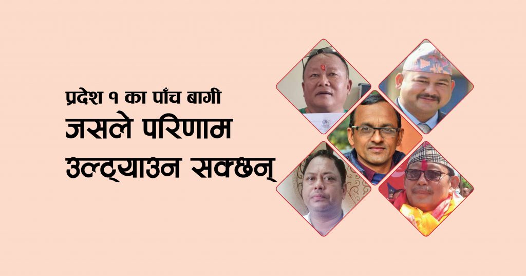 प्रदेश १ : परिणाम उल्ट्याउन सक्ने प्रदेशका पाँच बागी